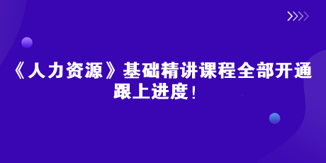 2023中级经济师《人力资源》基础精讲课全部开通 跟上进度！