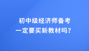 初中级经济师备考 一定要买新教材吗？