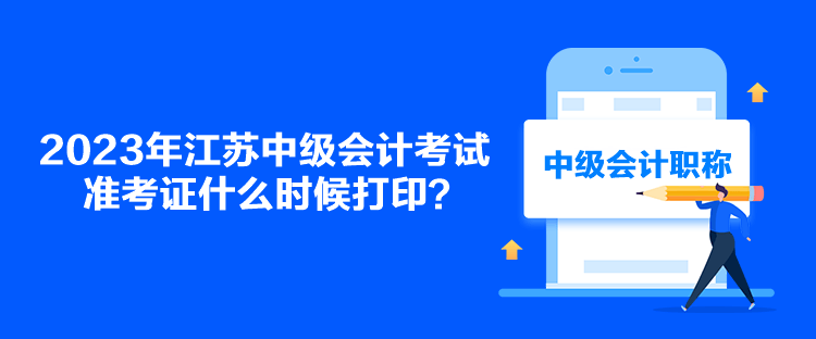 2023年江苏中级会计考试准考证什么时候打印？