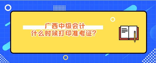 广西中级会计什么时候打印准考证？