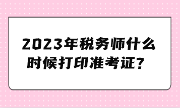 2023年税务师什么时候打印准考证？