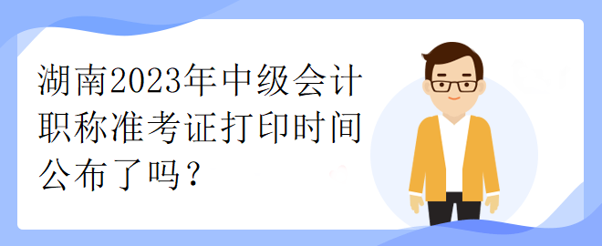 湖南2023年中级会计职称准考证打印时间公布了吗？