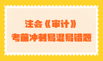 【汇总】2023年注会《审计》考前冲刺易混易错题