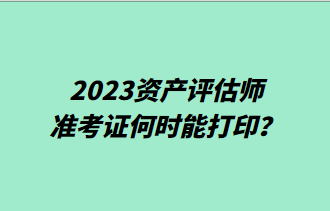 2023资产评估师准考证何时能打印？