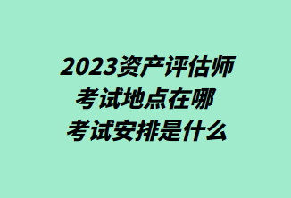 2023资产评估师考试地点在哪 考试安排是什么