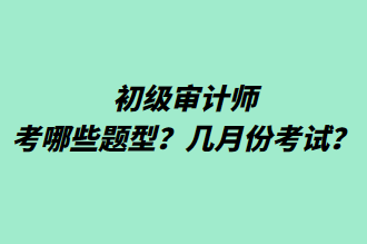 初级审计师考哪些题型？几月份考试？