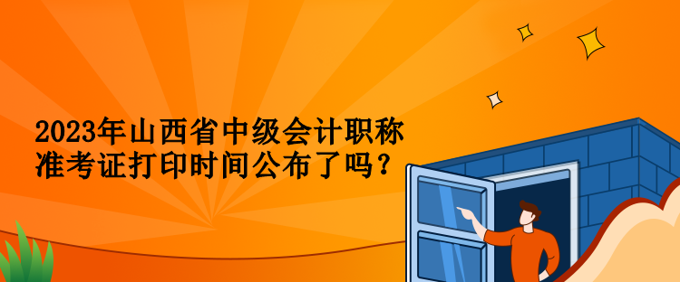 2023年山西省中级会计职称准考证打印时间公布了吗？