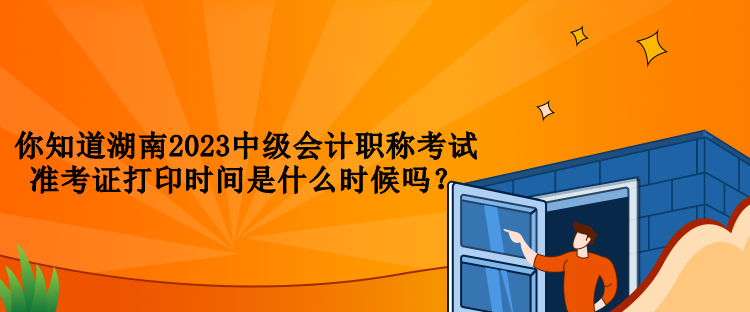 你知道湖南2023中级会计职称考试准考证打印时间是什么时候吗？