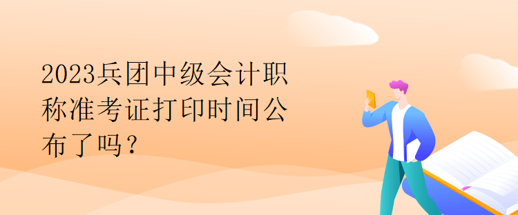 2023兵团中级会计职称准考证打印时间公布了吗？