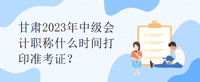 甘肃2023年中级会计职称什么时间打印准考证？