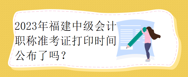 2023年福建中级会计职称准考证打印时间公布了吗？