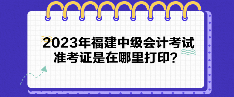 2023年福建中级会计考试准考证是在哪里打印？