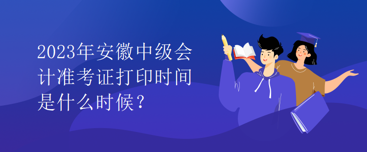 2023年安徽中级会计准考证打印时间是什么时候？