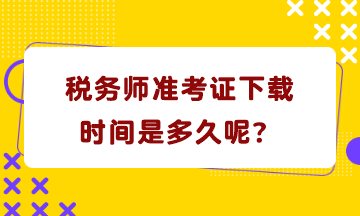 税务师准考证下载时间是多久呢？