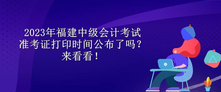 2023年福建中级会计考试准考证打印时间公布了吗？来看看！