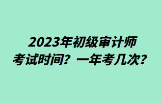 2023年初级审计师考试时间？一年考几次？