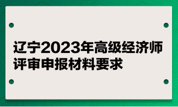 辽宁2023年高级经济师评审申报材料要求