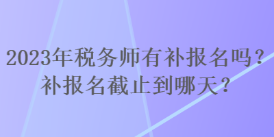 2023年税务师有补报名吗？补报名截止到哪天？