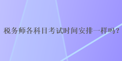 税务师各科目考试时间安排一样吗？