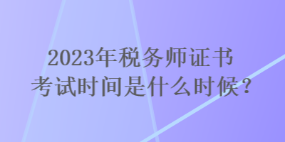 2023年税务师证书考试时间是什么时候？