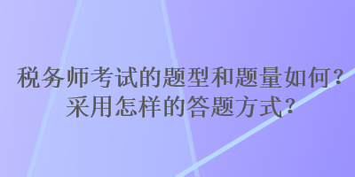 税务师考试的题型和题量如何？采用怎样的答题方式？