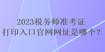 2023税务师准考证打印入口官网网址是哪个？