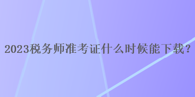 2023税务师准考证什么时候能下载？