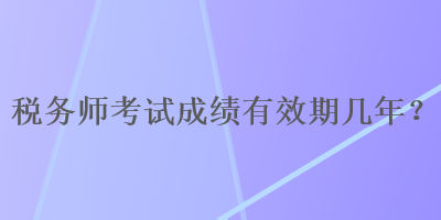 税务师考试成绩有效期几年？