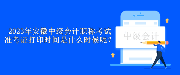 2023年安徽中级会计职称考试准考证打印时间是什么时候呢？