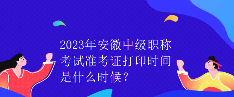 2023年安徽中级职称考试准考证打印时间是什么时候？