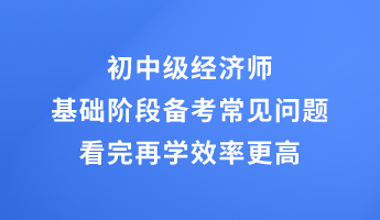 初中级经济师基础阶段备考常见问题 看完再学效率更高