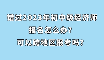 错过2023年初中级经济师报名怎么办？可以跨地区报考吗？