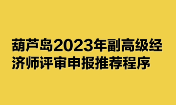 葫芦岛2023年副高级经济师评审申报推荐程序