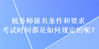 税务师报名条件和要求考试时间都是如何规定的呢？