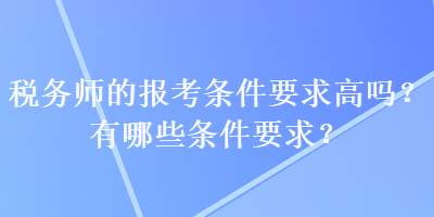 税务师的报考条件要求高吗？有哪些条件要求？