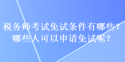 税务师考试免试条件有哪些？哪些人可以申请免试呢？