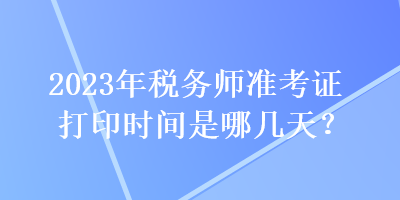 2023年税务师准考证打印时间是哪几天？