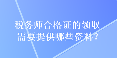 税务师合格证的领取需要提供哪些资料？