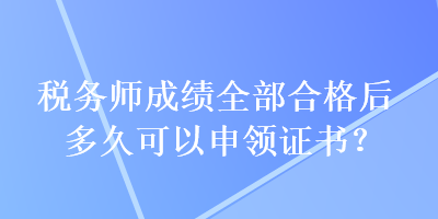 税务师成绩全部合格后多久可以申领证书？