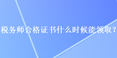 税务师合格证书什么时候能领取？