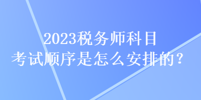 2023税务师科目考试顺序是怎么安排的？