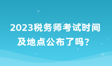 2023税务师考试时间及地点公布了吗？