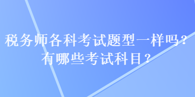 税务师各科考试题型一样吗？有哪些考试科目？