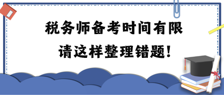 税务师备考时间有限请这样整理错题！附各科目易错题练习