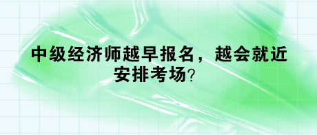 中级经济师越早报名，越会就近安排考场？