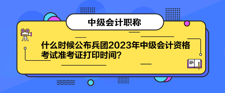 什么时候公布兵团2023年中级会计资格考试准考证打印时间？