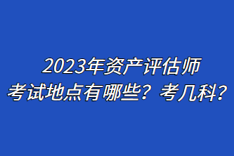 2023年资产评估师考试地点有哪些？考几科？