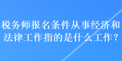 税务师报名条件从事经济和法律工作指的是什么工作？