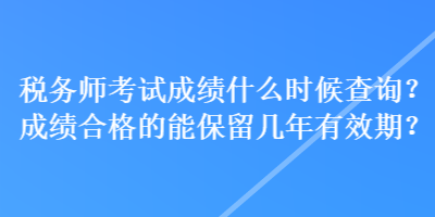 税务师考试成绩什么时候查询？成绩合格的能保留几年有效期？