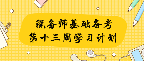 2023年税务师基础学习第十三周重点及学习提醒